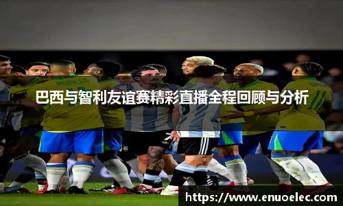 巴西与智利友谊赛精彩直播全程回顾与分析