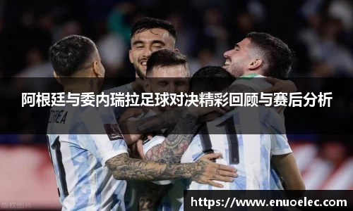 阿根廷与委内瑞拉足球对决精彩回顾与赛后分析